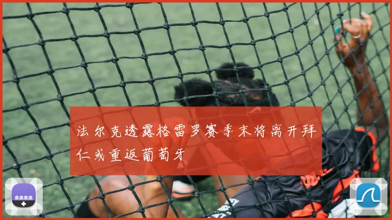 法尔克透露格雷罗赛季末将离开拜仁或重返葡萄牙