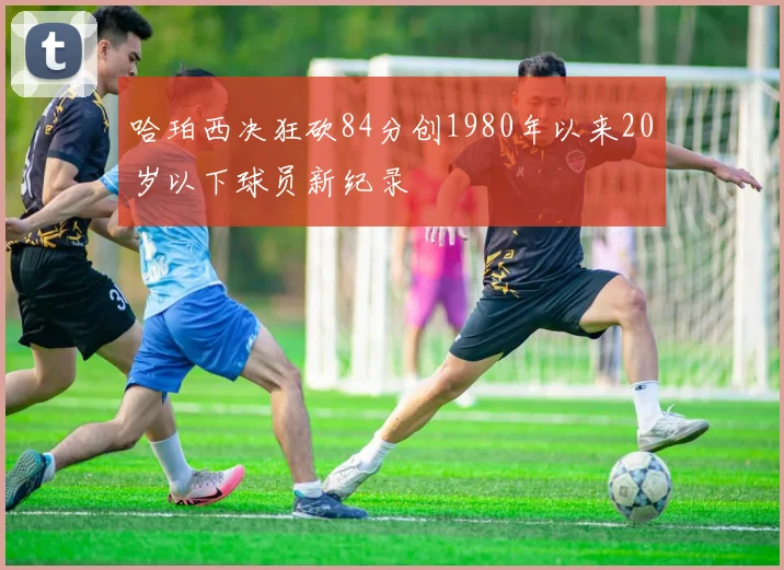 哈珀西决狂砍84分创1980年以来20岁以下球员新纪录