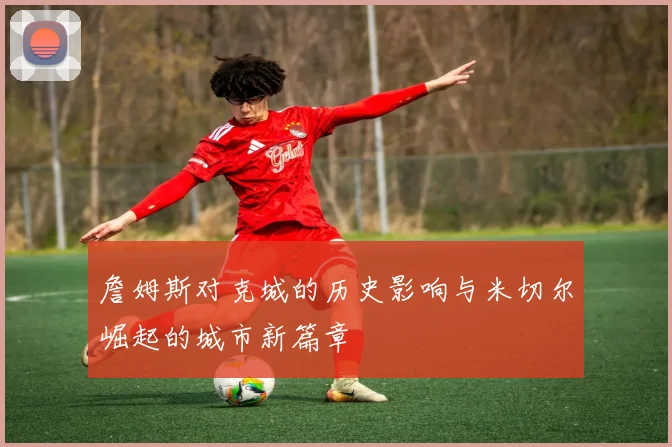 詹姆斯对克城的历史影响与米切尔崛起的城市新篇章