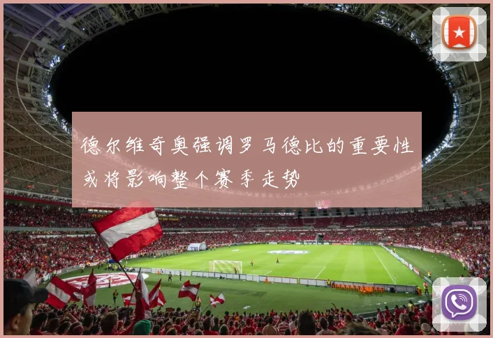 德尔维奇奥强调罗马德比的重要性或将影响整个赛季走势