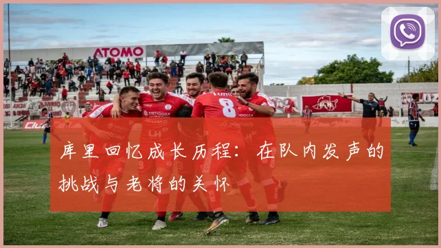 库里回忆成长历程：在队内发声的挑战与老将的关怀