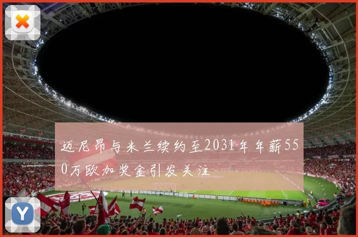 迈尼昂与米兰续约至2031年年薪550万欧加奖金引发关注