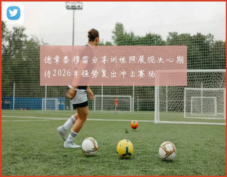 德章泰穆雷分享训练照展现决心期待2026年强势复出冲击赛场