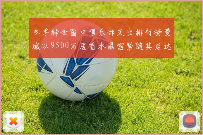 冬季转会窗口俱乐部支出排行榜曼城以9500万居首水晶宫紧随其后达8970万