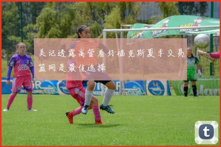 美记透露高管看好福克斯夏季交易篮网是最佳选择