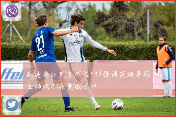 瓜迪奥拉直言不信VAR强调英超争冠主动权不在曼城手中