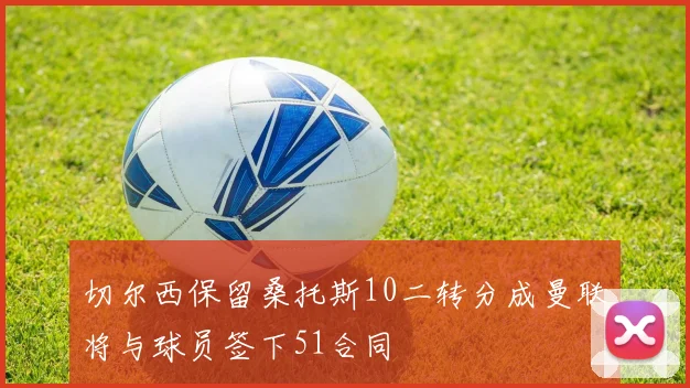 切尔西保留桑托斯10二转分成曼联将与球员签下51合同