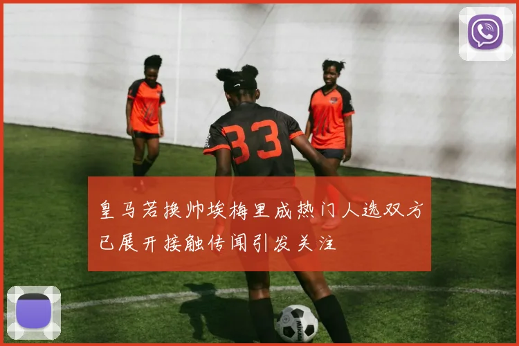 皇马若换帅埃梅里成热门人选双方已展开接触传闻引发关注