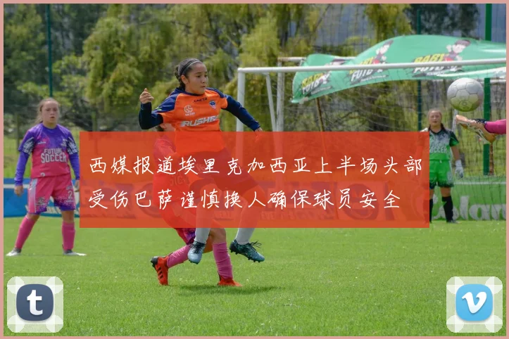 西媒报道埃里克加西亚上半场头部受伤巴萨谨慎换人确保球员安全