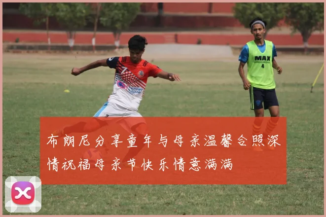 布朗尼分享童年与母亲温馨合照深情祝福母亲节快乐情意满满