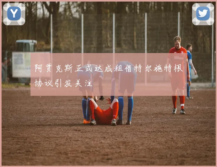阿贾克斯正式达成租借特尔施特根协议引发关注