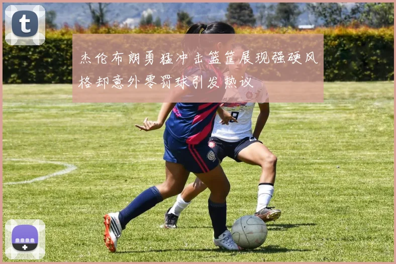 杰伦布朗勇猛冲击篮筐展现强硬风格却意外零罚球引发热议