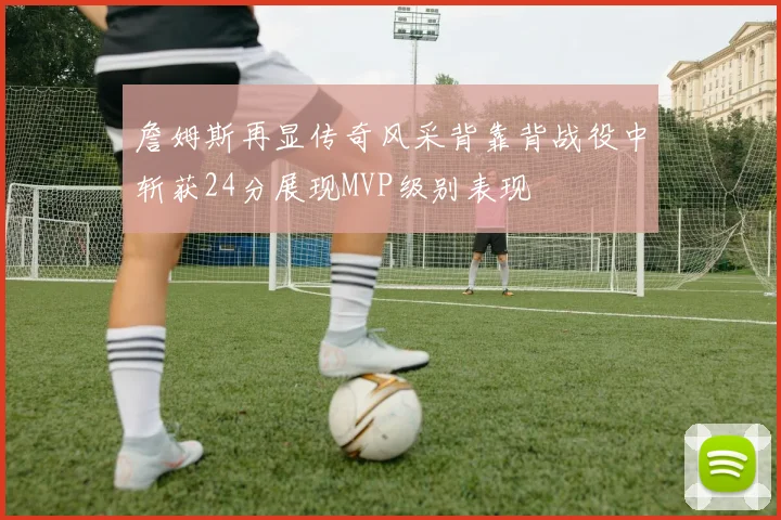 詹姆斯再显传奇风采背靠背战役中斩获24分展现MVP级别表现