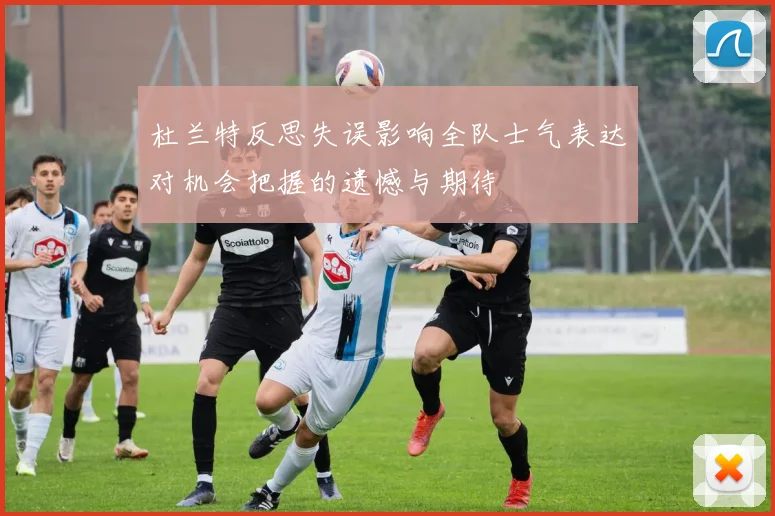 杜兰特反思失误影响全队士气表达对机会把握的遗憾与期待