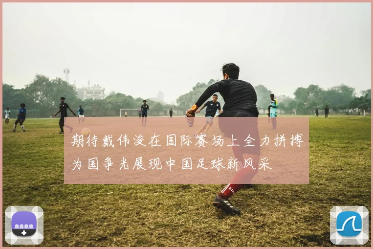期待戴伟浚在国际赛场上全力拼搏为国争光展现中国足球新风采