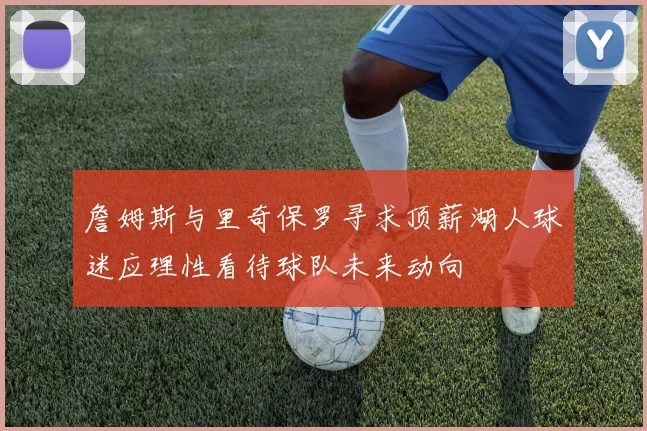 詹姆斯与里奇保罗寻求顶薪湖人球迷应理性看待球队未来动向