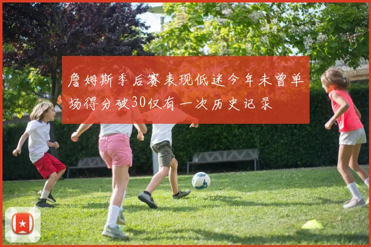 詹姆斯季后赛表现低迷今年未曾单场得分破30仅有一次历史记录