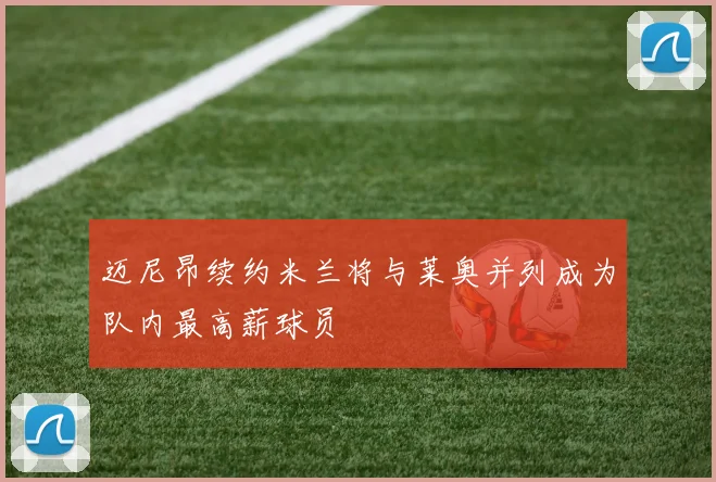迈尼昂续约米兰将与莱奥并列成为队内最高薪球员