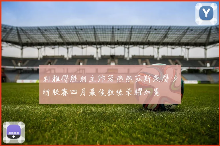 利雅得胜利主帅若热热苏斯荣膺沙特联赛四月最佳教练荣耀加冕