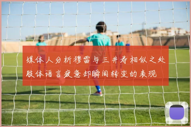 媒体人分析穆雷与三井寿相似之处肢体语言疲惫却瞬间转变的表现