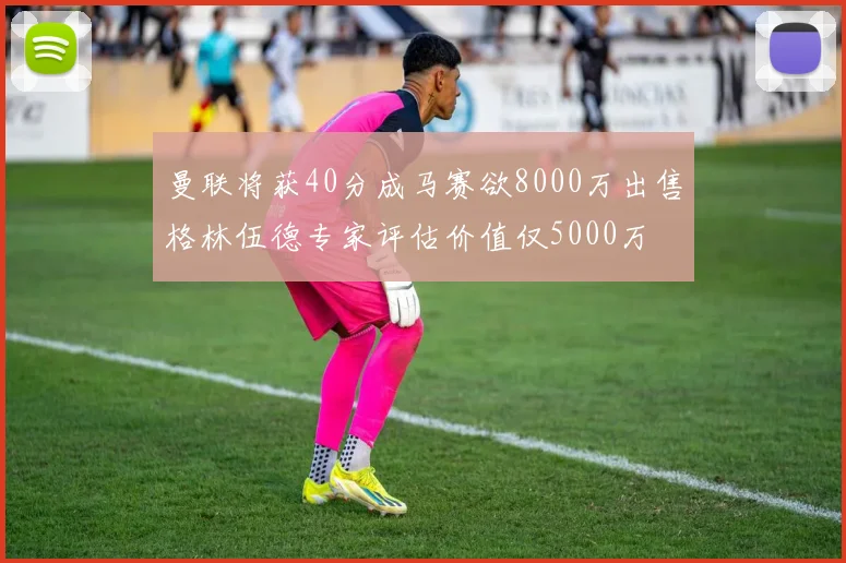 曼联将获40分成马赛欲8000万出售格林伍德专家评估价值仅5000万
