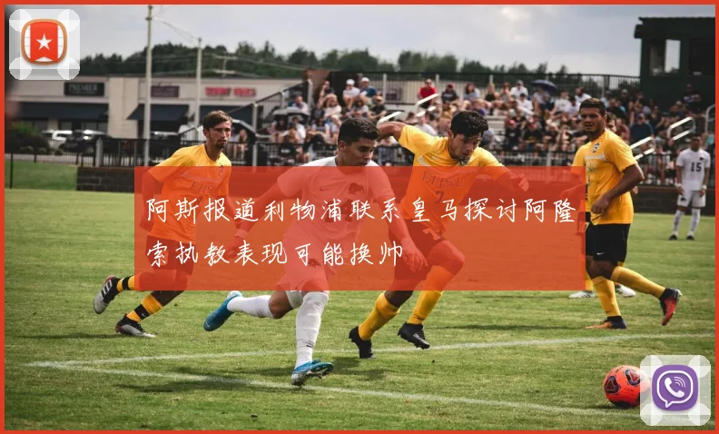 阿斯报道利物浦联系皇马探讨阿隆索执教表现可能换帅