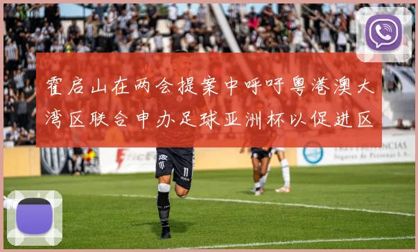 霍启山在两会提案中呼吁粤港澳大湾区联合申办足球亚洲杯以促进区域发展