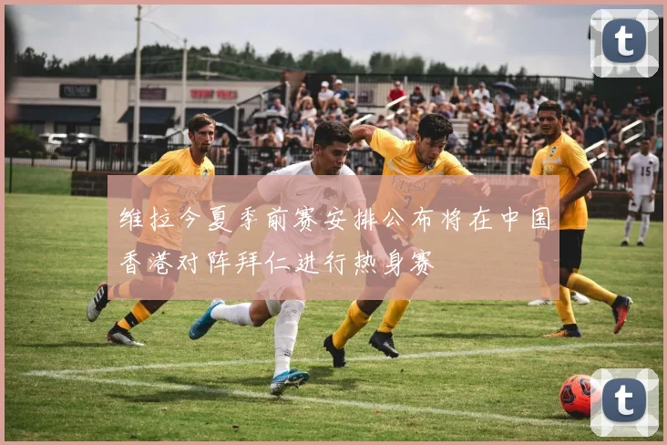 维拉今夏季前赛安排公布将在中国香港对阵拜仁进行热身赛