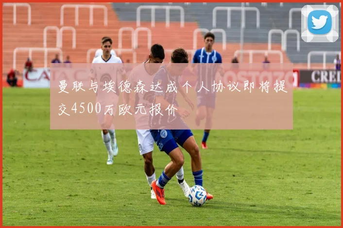 曼联与埃德森达成个人协议即将提交4500万欧元报价