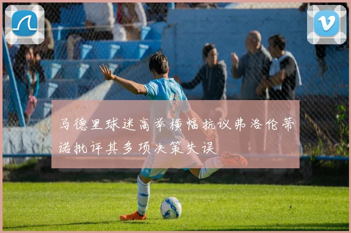 马德里球迷高举横幅抗议弗洛伦蒂诺批评其多项决策失误