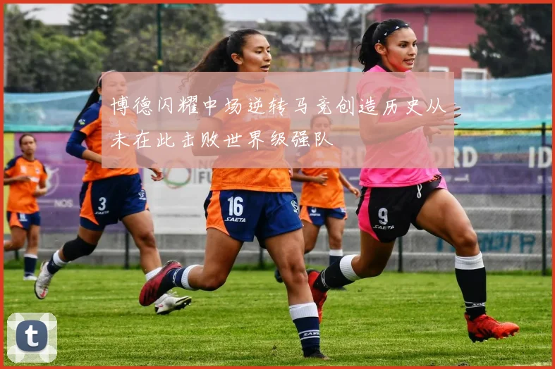 博德闪耀中场逆转马竞创造历史从未在此击败世界级强队