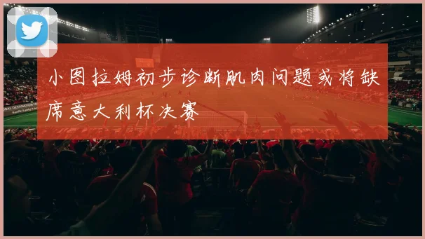 小图拉姆初步诊断肌肉问题或将缺席意大利杯决赛