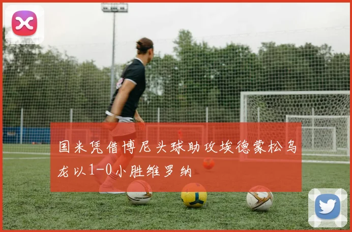 国米凭借博尼头球助攻埃德蒙松乌龙以1-0小胜维罗纳