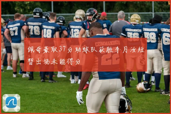 佩奇豪取37分助球队获胜李月汝短暂出场未能得分