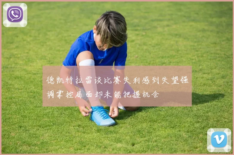 德凯特拉雷谈比赛失利感到失望强调掌控局面却未能把握机会