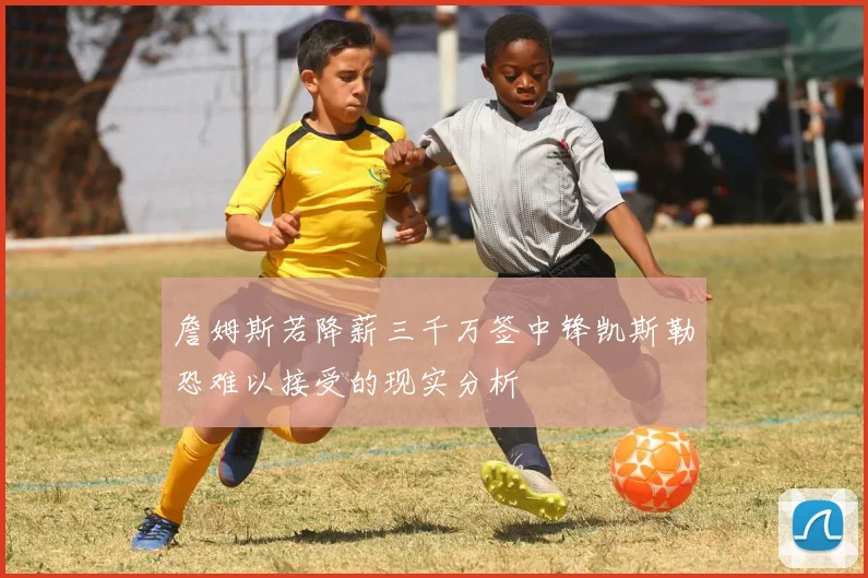詹姆斯若降薪三千万签中锋凯斯勒恐难以接受的现实分析